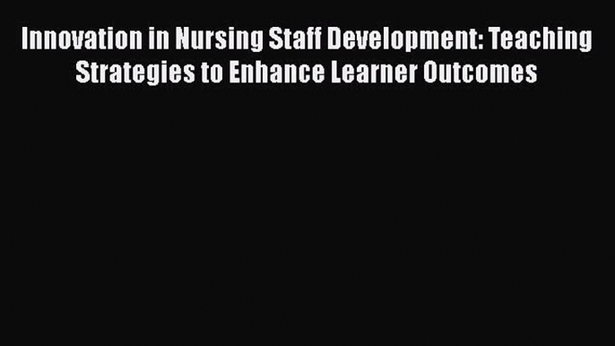 Download Innovation in Nursing Staff Development: Teaching Strategies to Enhance Learner Outcomes