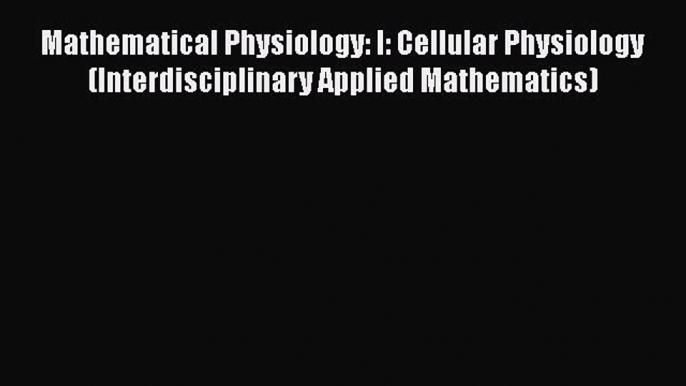 Download Mathematical Physiology: I: Cellular Physiology (Interdisciplinary Applied Mathematics)