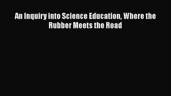 Download An Inquiry into Science Education Where the Rubber Meets the Road Free Books