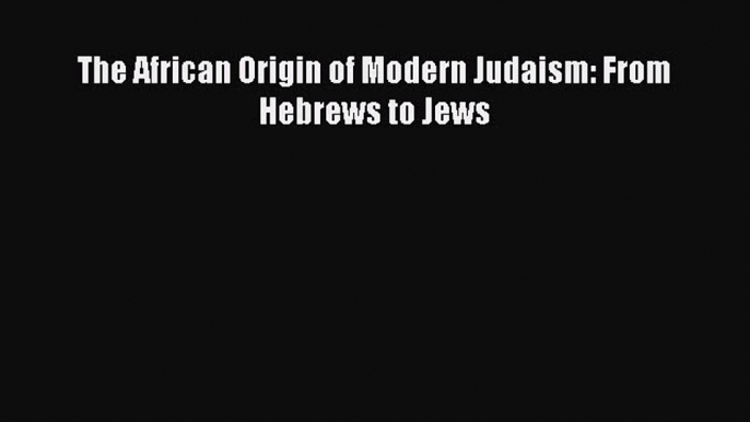 Download The African Origin of Modern Judaism: From Hebrews to Jews PDF Free