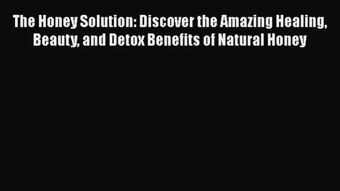 Read The Honey Solution: Discover the Amazing Healing Beauty and Detox Benefits of Natural