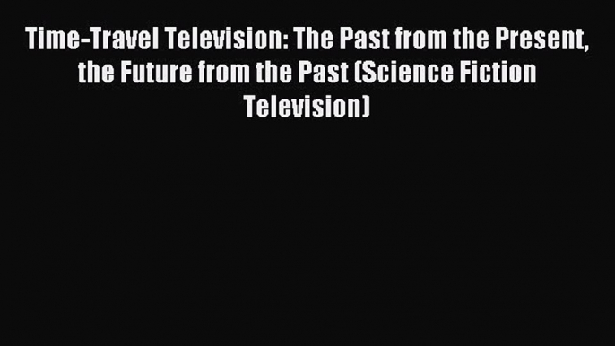 Read Time-Travel Television: The Past from the Present the Future from the Past (Science Fiction