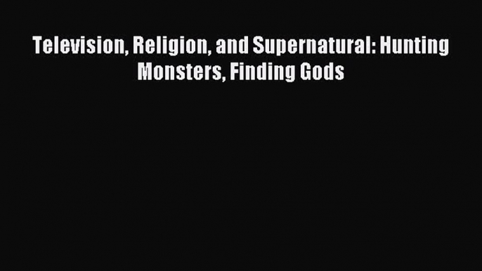 Download Television Religion and Supernatural: Hunting Monsters Finding Gods PDF Online