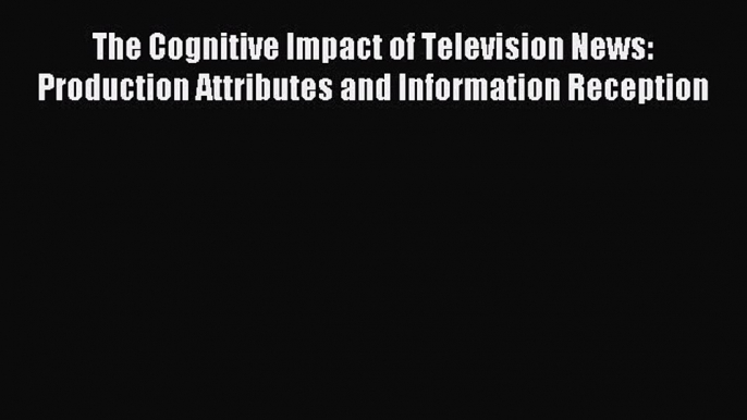 Download The Cognitive Impact of Television News: Production Attributes and Information Reception