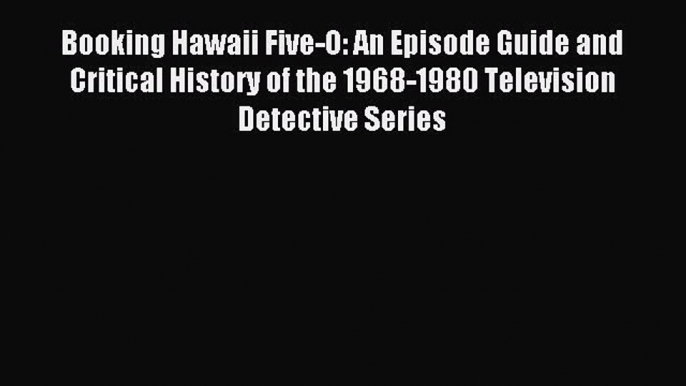 Download Booking Hawaii Five-O: An Episode Guide and Critical History of the 1968-1980 Television