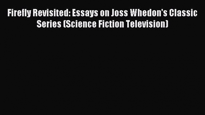 Read Firefly Revisited: Essays on Joss Whedon's Classic Series (Science Fiction Television)