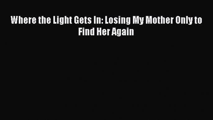 Download Where the Light Gets In: Losing My Mother Only to Find Her Again PDF Online