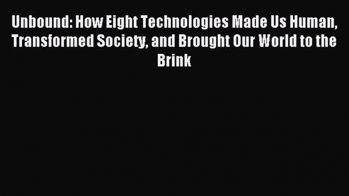 Read Unbound: How Eight Technologies Made Us Human Transformed Society and Brought Our World