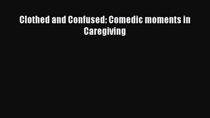 Download Clothed and Confused: Comedic moments in Caregiving PDF Free