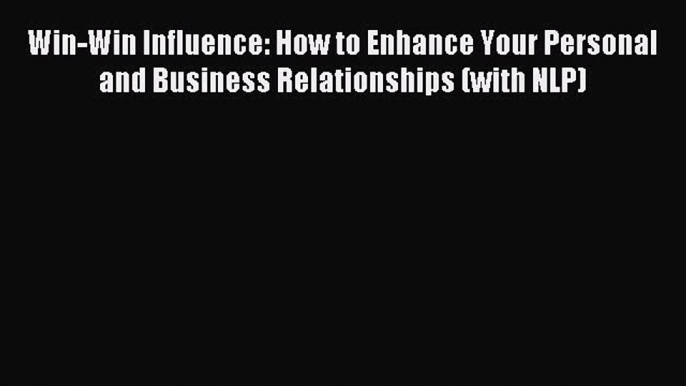 Read Win-Win Influence: How to Enhance Your Personal and Business Relationships (with NLP)