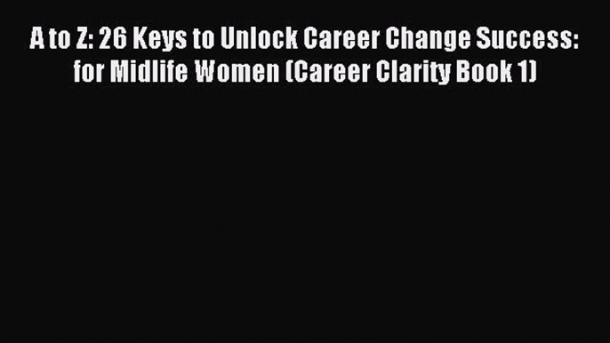 Read A to Z: 26 Keys to Unlock Career Change Success: for Midlife Women (Career Clarity Book