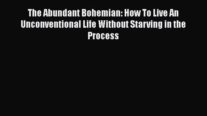 PDF The Abundant Bohemian: How To Live An Unconventional Life Without Starving in the Process