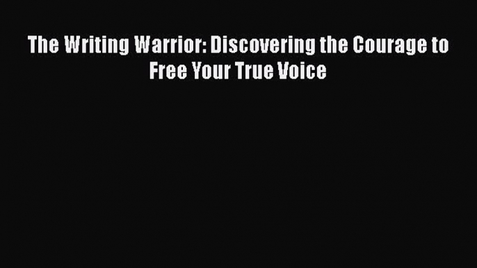 PDF The Writing Warrior: Discovering the Courage to Free Your True Voice Free Books