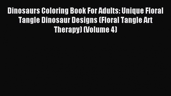 Read Dinosaurs Coloring Book For Adults: Unique Floral Tangle Dinosaur Designs (Floral Tangle