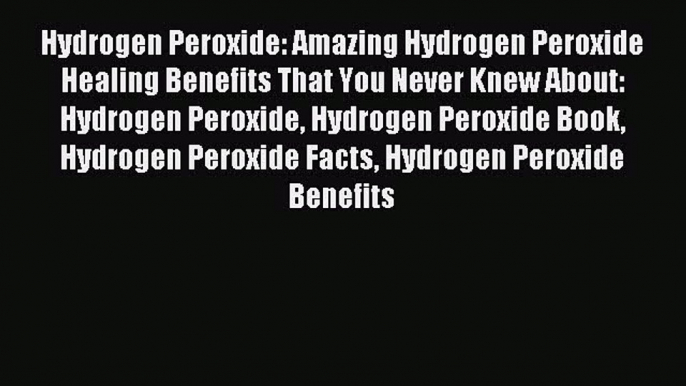 Read Hydrogen Peroxide: Amazing Hydrogen Peroxide Healing Benefits That You Never Knew About: