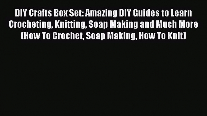 Read DIY Crafts Box Set: Amazing DIY Guides to Learn Crocheting Knitting Soap Making and Much