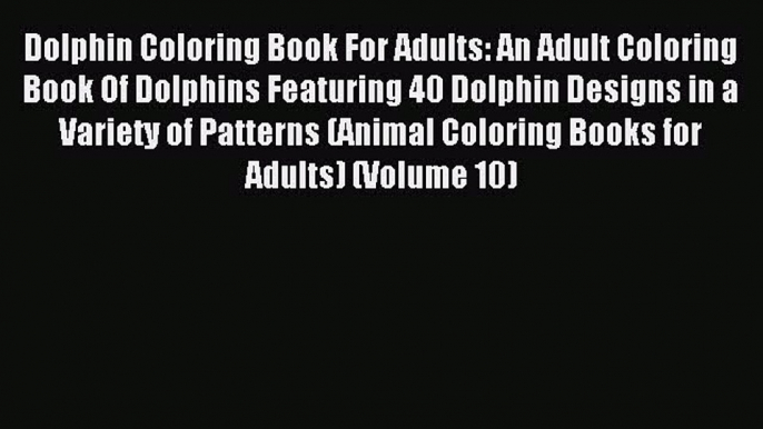 Read Dolphin Coloring Book For Adults: An Adult Coloring Book Of Dolphins Featuring 40 Dolphin