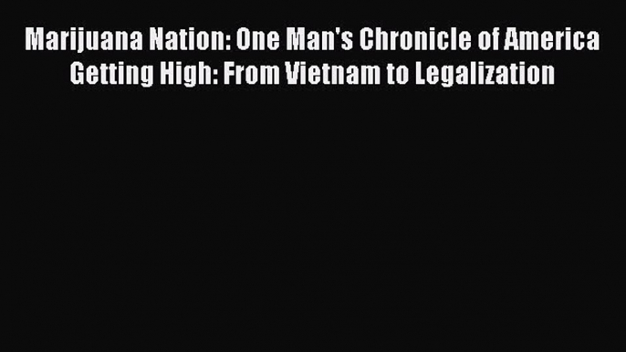 Read Marijuana Nation: One Man's Chronicle of America Getting High: From Vietnam to Legalization