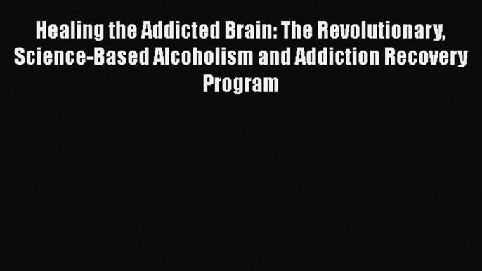 Read Healing the Addicted Brain: The Revolutionary Science-Based Alcoholism and Addiction Recovery