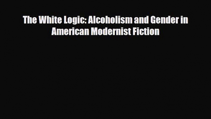 [PDF] The White Logic: Alcoholism and Gender in American Modernist Fiction [Read] Full Ebook