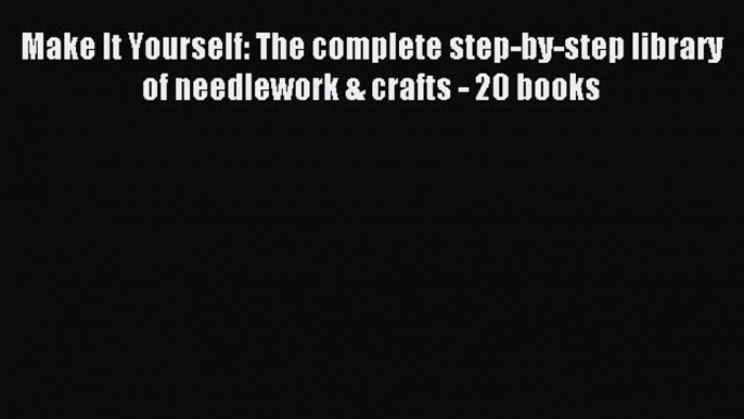 Read Make It Yourself: The complete step-by-step library of needlework & crafts - 20 books