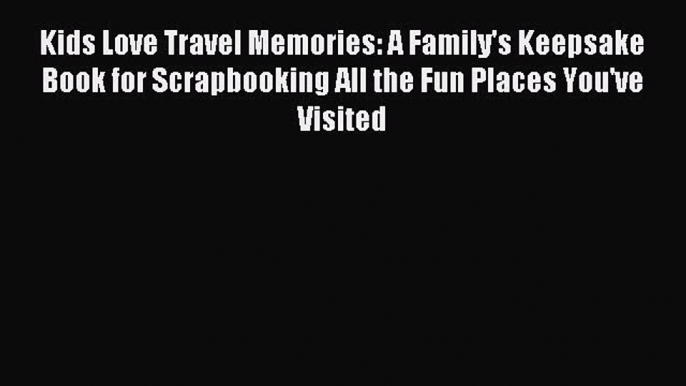 Read Kids Love Travel Memories: A Family's Keepsake Book for Scrapbooking All the Fun Places