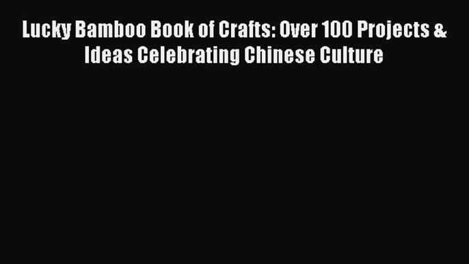 Download Lucky Bamboo Book of Crafts: Over 100 Projects & Ideas Celebrating Chinese Culture