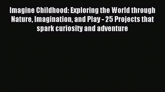 Read Imagine Childhood: Exploring the World through Nature Imagination and Play - 25 Projects