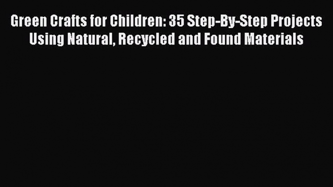Read Green Crafts for Children: 35 Step-By-Step Projects Using Natural Recycled and Found Materials