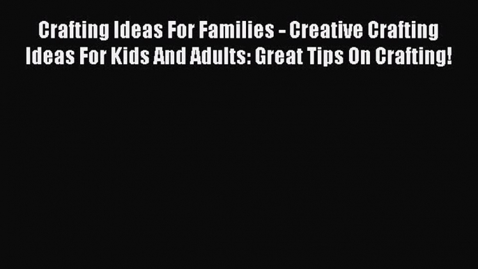 Read Crafting Ideas For Families - Creative Crafting Ideas For Kids And Adults: Great Tips
