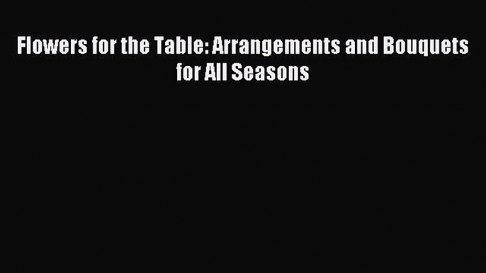 Read Flowers for the Table: Arrangements and Bouquets for All Seasons Ebook Free