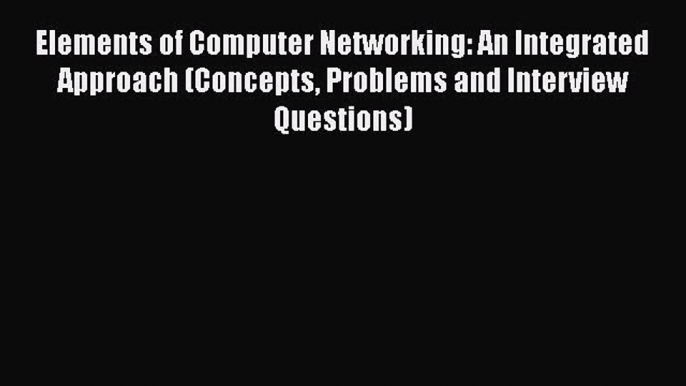 Download Elements of Computer Networking: An Integrated Approach (Concepts Problems and Interview