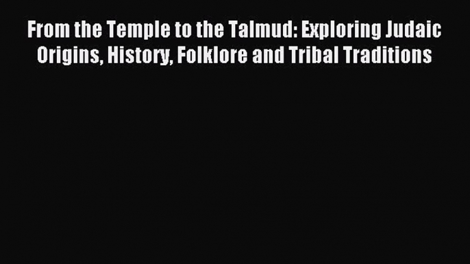 Read From the Temple to the Talmud: Exploring Judaic Origins History Folklore and Tribal Traditions