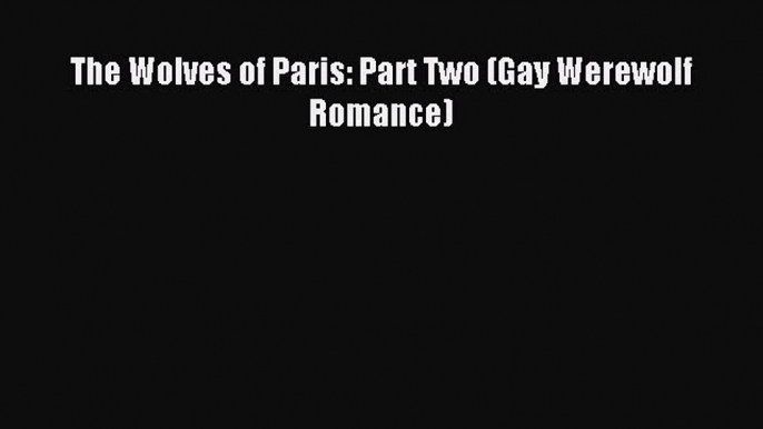 Read The Wolves of Paris: Part Two (Gay Werewolf Romance) Ebook Free