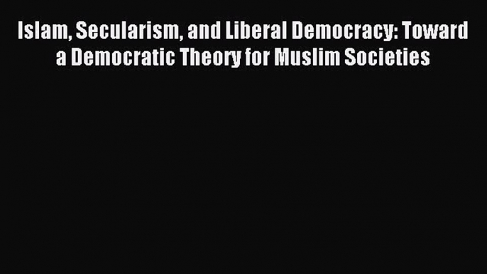 Read Islam Secularism and Liberal Democracy: Toward a Democratic Theory for Muslim Societies