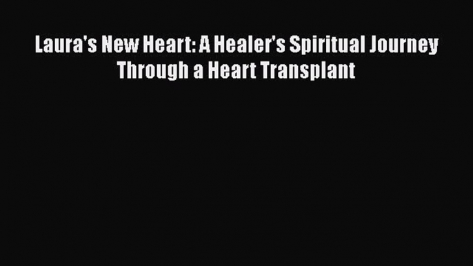 Read Laura's New Heart: A Healer's Spiritual Journey Through a Heart Transplant Ebook Free