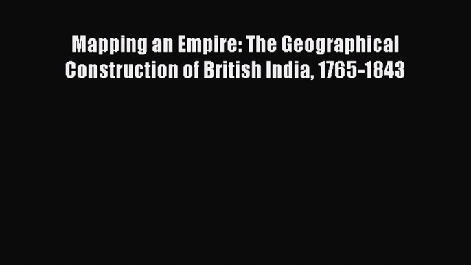 Read Mapping an Empire: The Geographical Construction of British India 1765-1843 Ebook Free