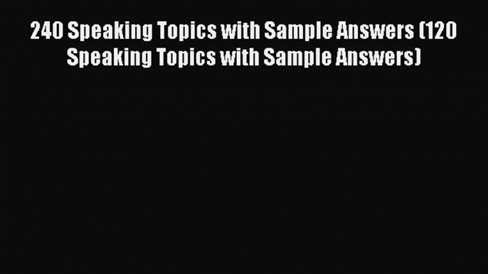 Download 240 Speaking Topics with Sample Answers (120 Speaking Topics with Sample Answers)