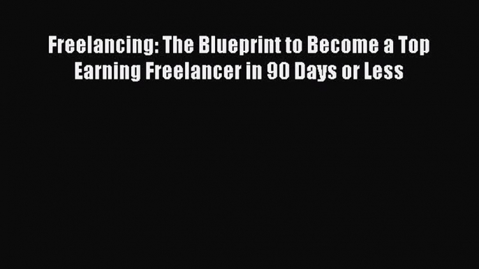 [PDF] Freelancing: The Blueprint to Become a Top Earning Freelancer in 90 Days or Less [Read]