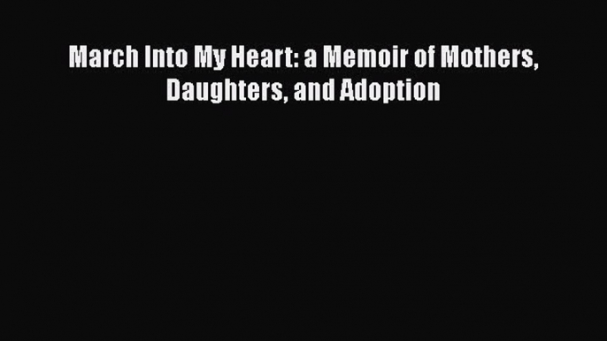 Download March Into My Heart: a Memoir of Mothers Daughters and Adoption  EBook