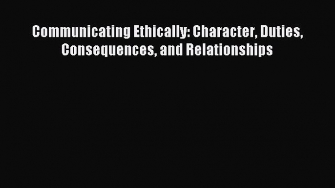 Read Communicating Ethically: Character Duties Consequences and Relationships Ebook Online