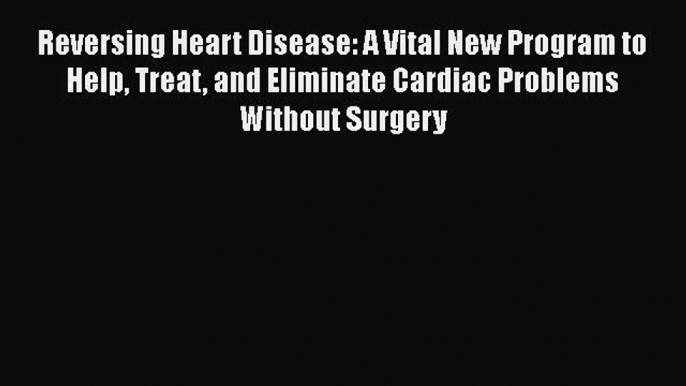 Read Reversing Heart Disease: A Vital New Program to Help Treat and Eliminate Cardiac Problems