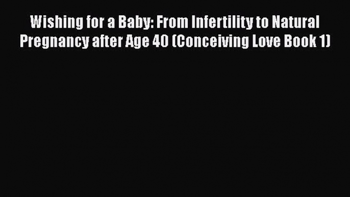 Read Wishing for a Baby: From Infertility to Natural Pregnancy after Age 40 (Conceiving Love