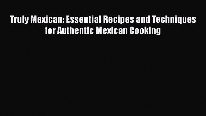 [PDF] Truly Mexican: Essential Recipes and Techniques for Authentic Mexican Cooking [Read]
