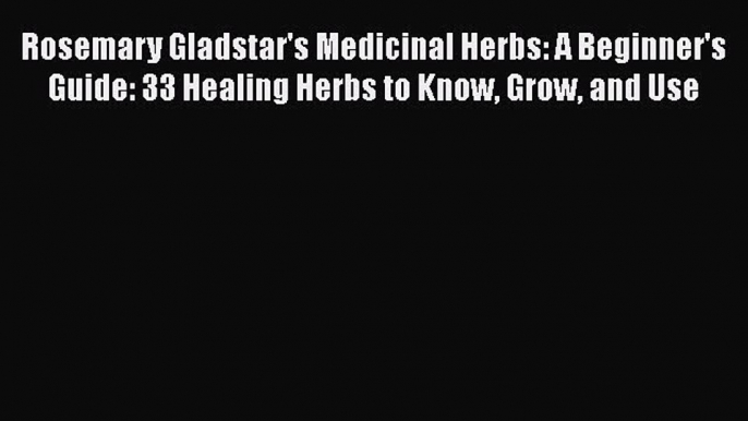 PDF Rosemary Gladstar's Medicinal Herbs: A Beginner's Guide: 33 Healing Herbs to Know Grow