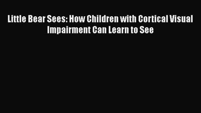 Read Little Bear Sees: How Children with Cortical Visual Impairment Can Learn to See Ebook