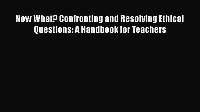 [PDF] Now What? Confronting and Resolving Ethical Questions: A Handbook for Teachers [Download]