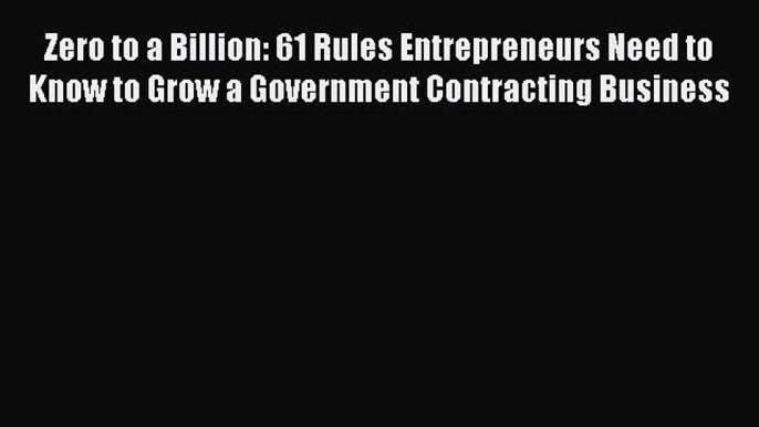 [PDF] Zero to a Billion: 61 Rules Entrepreneurs Need to Know to Grow a Government Contracting