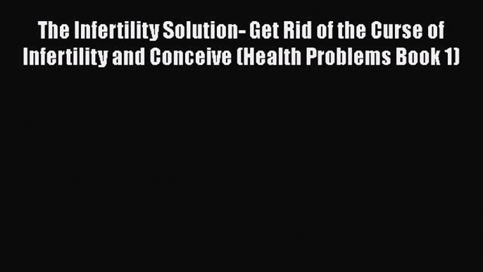 Read The Infertility Solution- Get Rid of the Curse of Infertility and Conceive (Health Problems