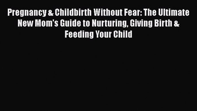 PDF Pregnancy & Childbirth Without Fear: The Ultimate New Mom's Guide to Nurturing Giving Birth